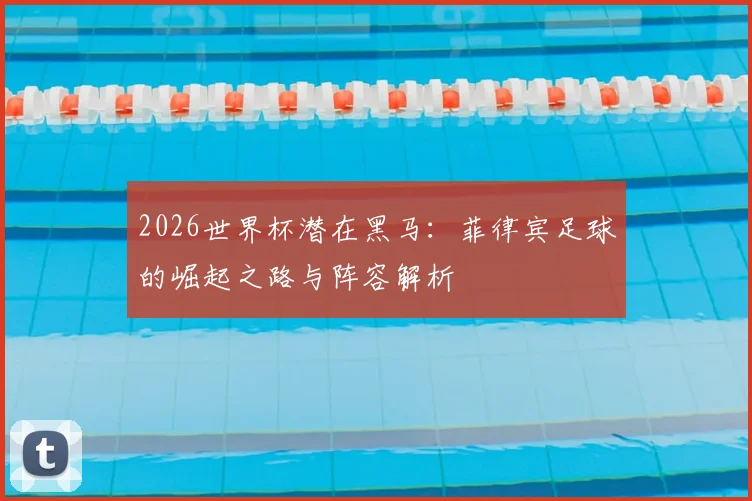 2026世界杯潜在黑马：菲律宾足球的崛起之路与阵容解析