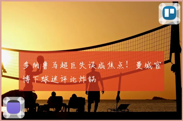 多纳鲁马超巨失误成焦点！曼城官博下球迷评论炸锅
