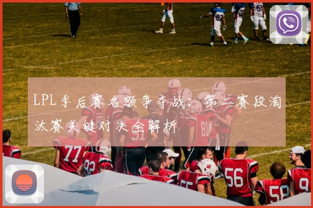 LPL季后赛名额争夺战：第二赛段淘汰赛关键对决全解析