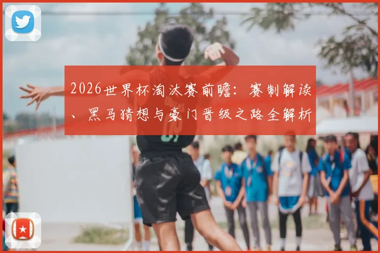 2026世界杯淘汰赛前瞻：赛制解读、黑马猜想与豪门晋级之路全解析