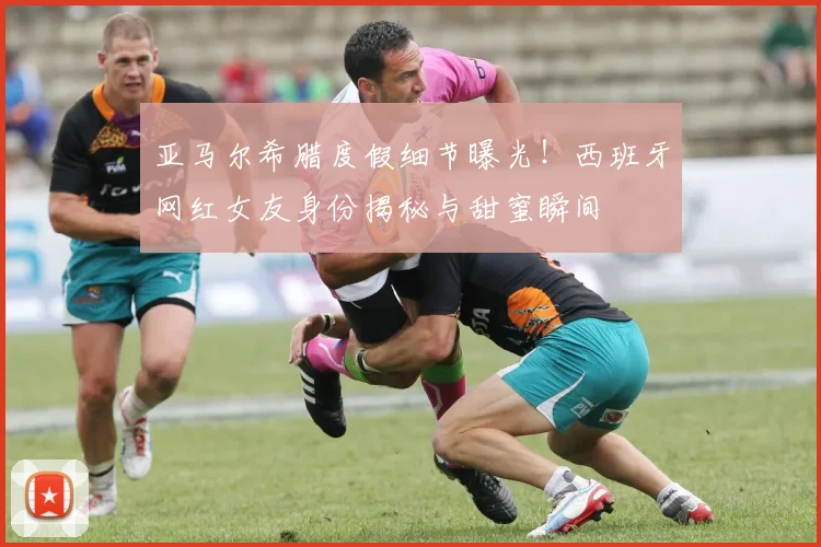 亚马尔希腊度假细节曝光！西班牙网红女友身份揭秘与甜蜜瞬间