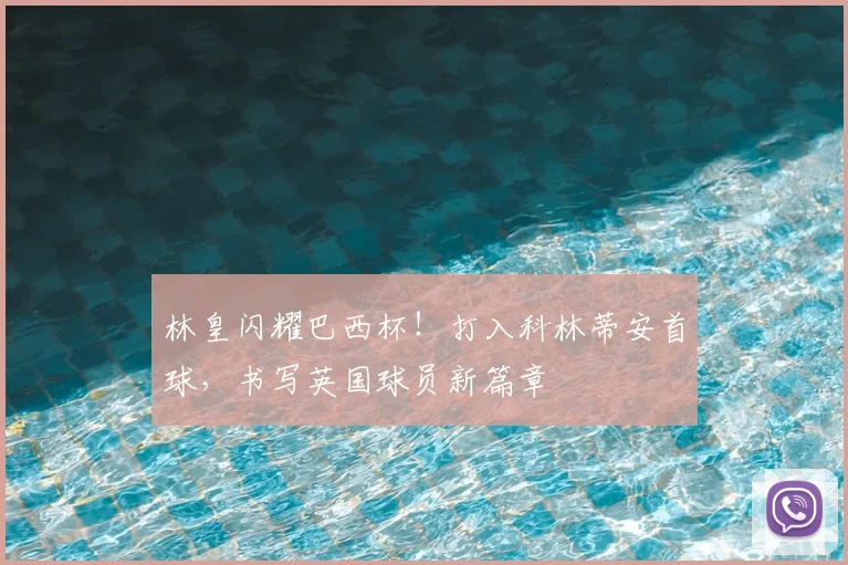 林皇闪耀巴西杯！打入科林蒂安首球，书写英国球员新篇章