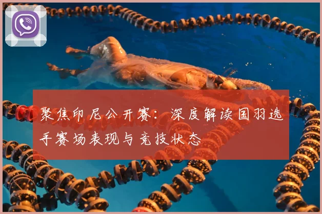 聚焦印尼公开赛：深度解读国羽选手赛场表现与竞技状态