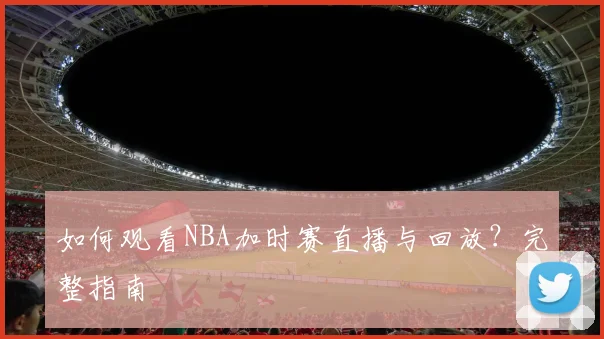 如何观看NBA加时赛直播与回放？完整指南