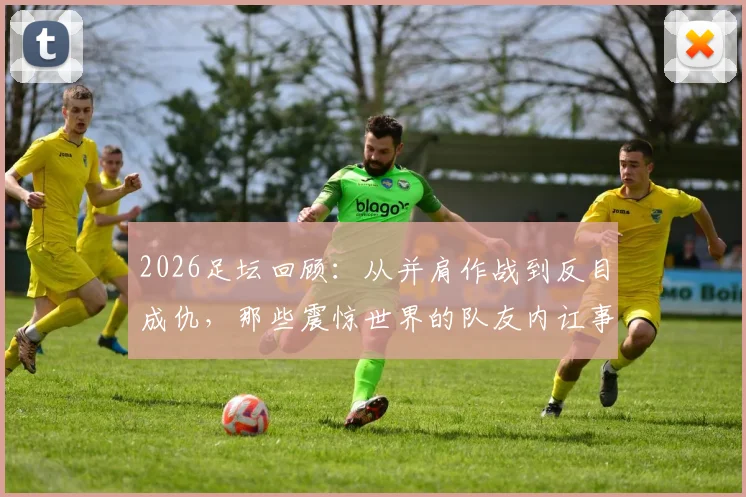 2026足坛回顾：从并肩作战到反目成仇，那些震惊世界的队友内讧事件盘点
