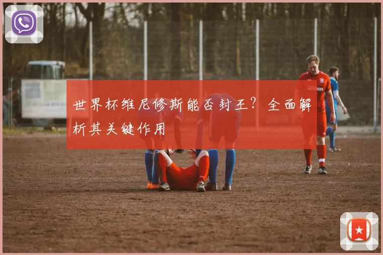 世界杯维尼修斯能否封王？全面解析其关键作用