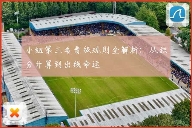 小组第三名晋级规则全解析：从积分计算到出线命运