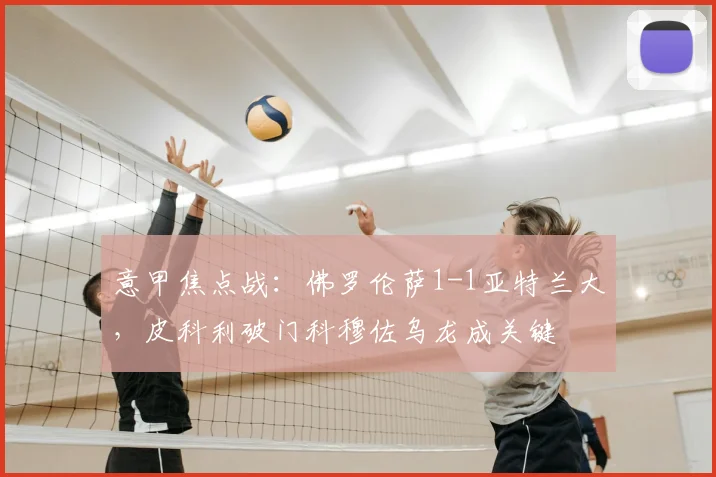 意甲焦点战：佛罗伦萨1-1亚特兰大，皮科利破门科穆佐乌龙成关键