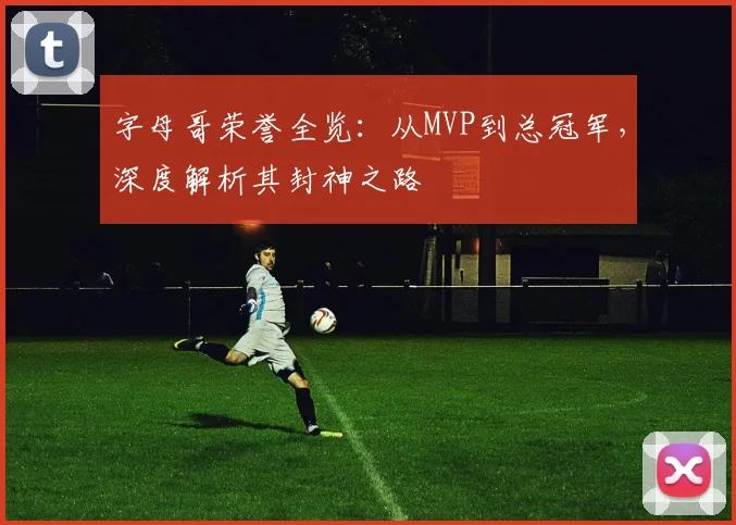 字母哥荣誉全览：从MVP到总冠军，深度解析其封神之路