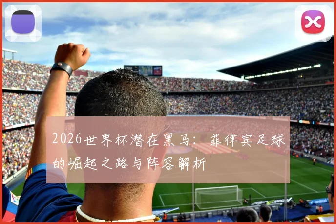 2026世界杯潜在黑马：菲律宾足球的崛起之路与阵容解析