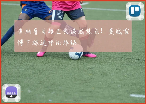 多纳鲁马超巨失误成焦点！曼城官博下球迷评论炸锅