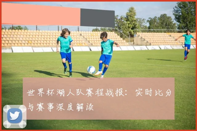 世界杯湖人队赛程战报：实时比分与赛事深度解读