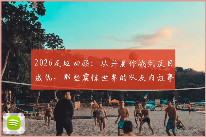 2026足坛回顾：从并肩作战到反目成仇，那些震惊世界的队友内讧事件盘点