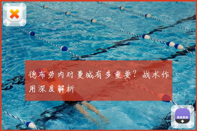 德布劳内对曼城有多重要？战术作用深度解析
