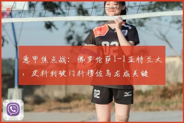 意甲焦点战：佛罗伦萨1-1亚特兰大，皮科利破门科穆佐乌龙成关键