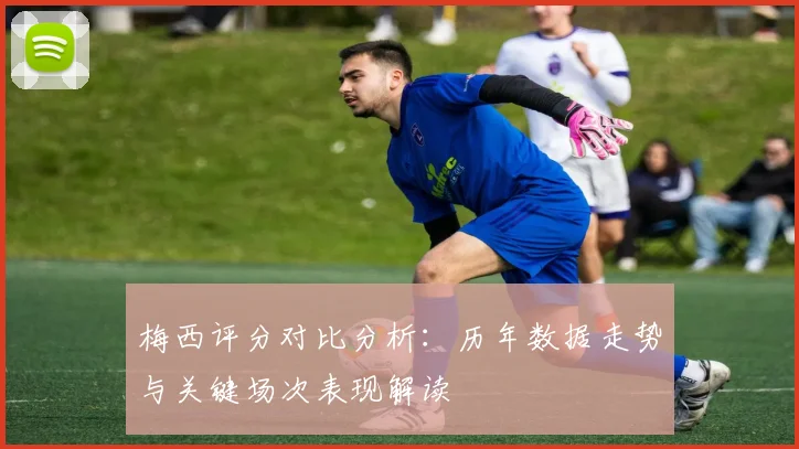 梅西评分对比分析：历年数据走势与关键场次表现解读
