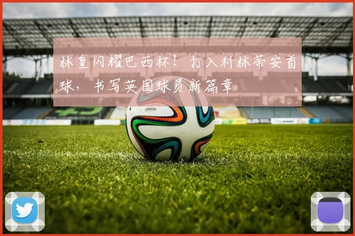 林皇闪耀巴西杯！打入科林蒂安首球，书写英国球员新篇章