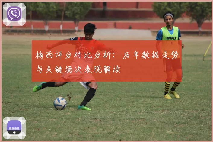 梅西评分对比分析：历年数据走势与关键场次表现解读
